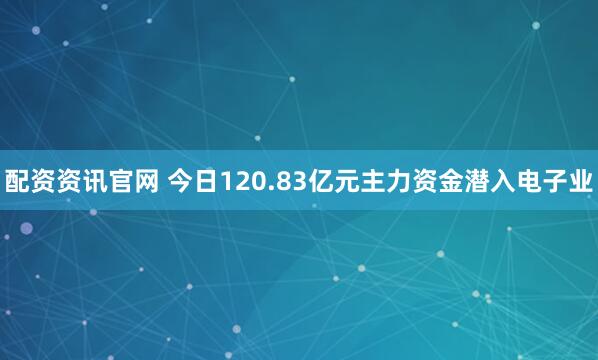 配资资讯官网 今日120.83亿元主力资金潜入电子业