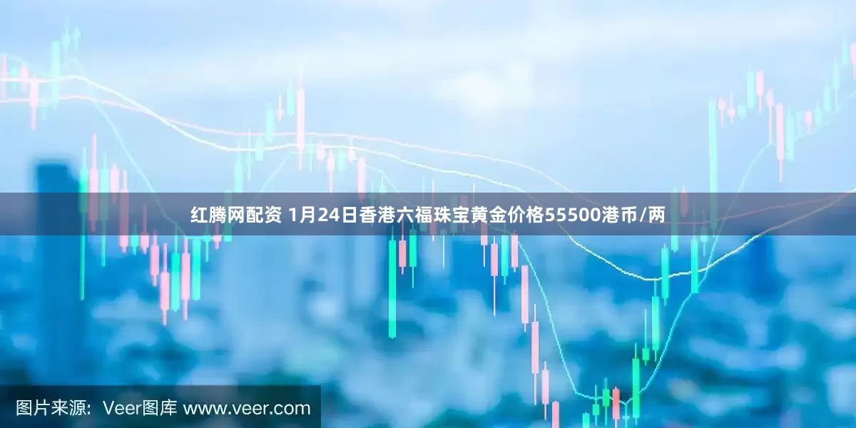 红腾网配资 1月24日香港六福珠宝黄金价格55500港币/两