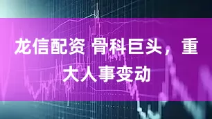龙信配资 骨科巨头，重大人事变动
