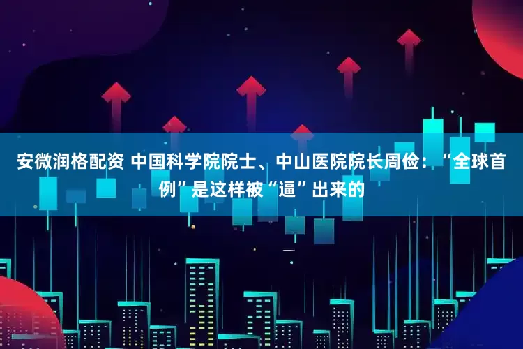安微润格配资 中国科学院院士、中山医院院长周俭：“全球首例”是这样被“逼”出来的