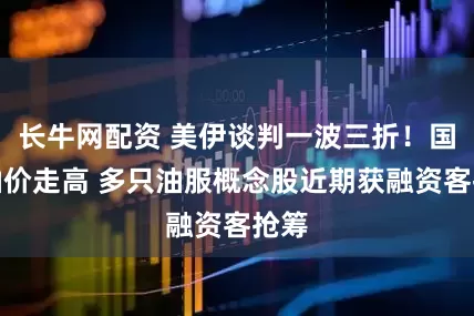 长牛网配资 美伊谈判一波三折！国际油价走高 多只油服概念股近期获融资客抢筹